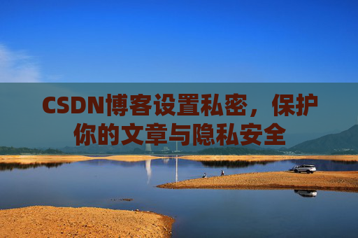 CSDN博客设置私密，保护你的文章与隐私安全