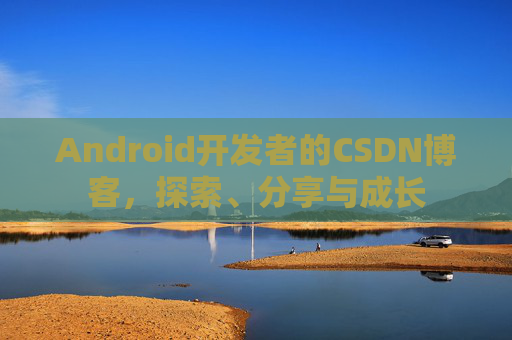 Android开发者的CSDN博客，探索、分享与成长